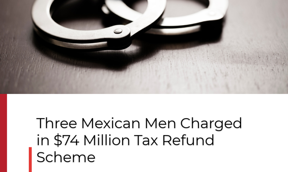 Three Mexican Men Charged in $74 Million Tax Refund Scheme